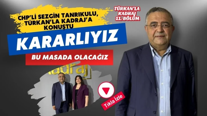 CHP’li Sezgin Tanrıkulu, Türkan’la Kadraj’a konuştu: “Kararlıyız, bu masada olacağız”