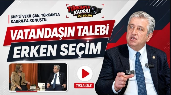 CHP’li Vekil Çan, Türkan’la Kadraj’a konuştu: “Vatandaşın talebi erken seçim”