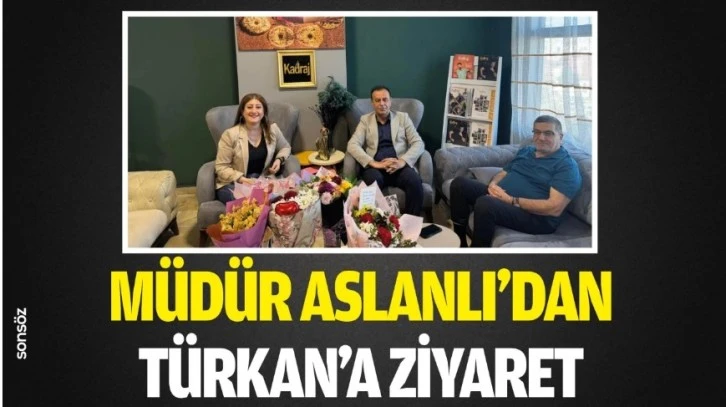 Müdür Aslanlı’dan Türkan’a ziyaret