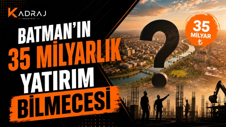 BATMAN’IN 35 MİLYARLIK YATIRIM BİLMECESİ