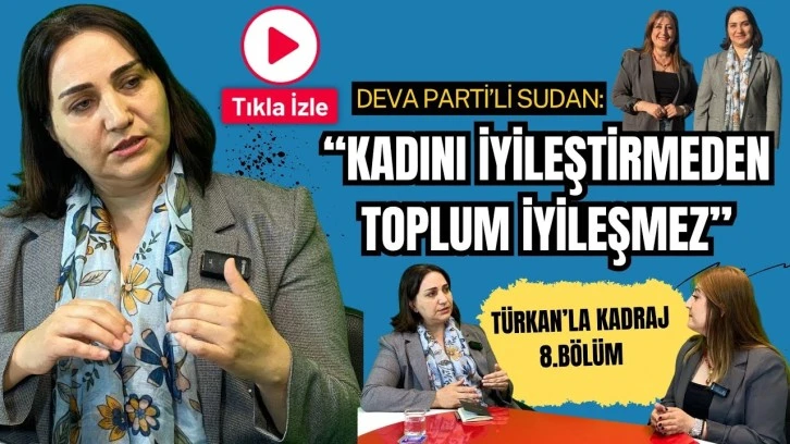 Türkan’la Kadraj 8.bölüm: Deva Parti’li Sudan:“Kadını iyileştirmeden toplum iyileşmez”